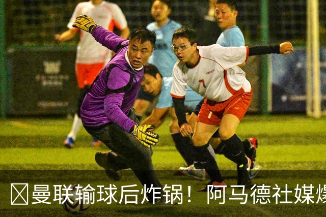 ​曼联输球后炸锅！阿马德社媒爆粗：简直是耻辱，我无话可说